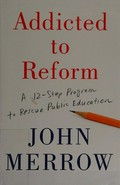 Addicted to reform : a 12-step program to rescue public education / John Merrow.