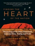 Finding the heart of the nation : the journey of the Uluṟu Statement towards voice, treaty and truth / Thomas Mayor.