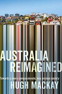 Australia reimagined : towards a more compassionate, less anxious society / Hugh Mackay.