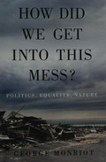 How did we get into this mess? : politics, equality, nature / George Monbiot.