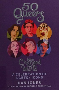 50 queers who changed the world : a celebration of LGBTQ+ icons / Dan Jones ; illustrated by Michele Rosenthal.