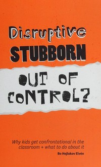 Disruptive, stubborn, out of control? : why kids get confrontational in the classroom, and what to do about it / Bo Hejlskov Elvén.