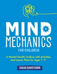 Mind mechanics for children : a mental health toolbox with activities and lesson plans for ages 7-11 / Sarah Rawsthorn.