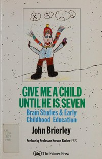 Give me a child until he is seven : brain studies and early childhood education / John Brierley.