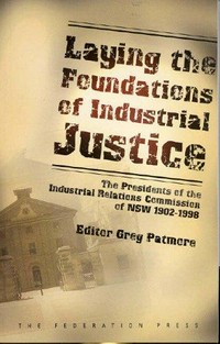 Laying the foundations of industrial justice : the Presidents of the Industrial Relations Commission of NSW 1902-1998 / editor Greg Patmore ; foreword F.L. Wright