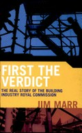 First the verdict : the real story of the Building Industry Royal Commission / Jim Marr.