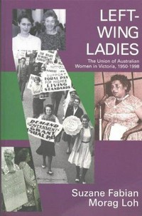 Left wing ladies : the Union of Australian Women in Victoria 1950-1998 / Suzanne Fabian and Morag Loh.