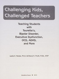 Challenging kids, challenged teachers : teaching students with Tourette's, bipolar disorder, executive dysfunction, OCD, ADHD, and more / Leslie E. Packer & Sheryl K. Pruitt.