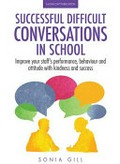 Successful difficult conversations in school : improve your team's performance, behaviour and attitude with kindness and success / Sonia Gill ; foreword by Andy Buck.