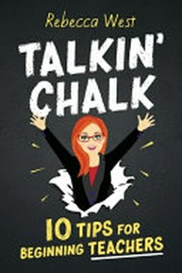 Talkin' chalk : 10 tips for beginning teachers / Rebecca West.