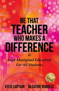 Be that teacher who makes a difference & lead Aboriginal education for all students / Kylie Captain ; Dr Cathie Burgess.