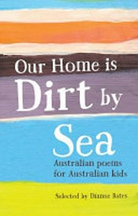 Our home is dirt by sea : Australian poems for Australian kids / selected by Dianne Bates.