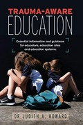 Trauma-aware education : essential information and guidance for educators, education sites and education systems / Judith A. Howard.